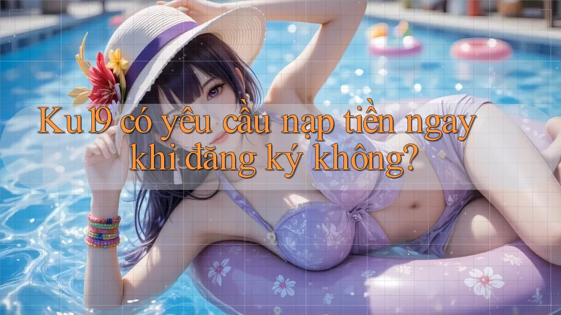 Ku19 có yêu cầu nạp tiền ngay khi đăng ký không? Ku19 có yêu cầu nạp tiền ngay khi đăng ký không?