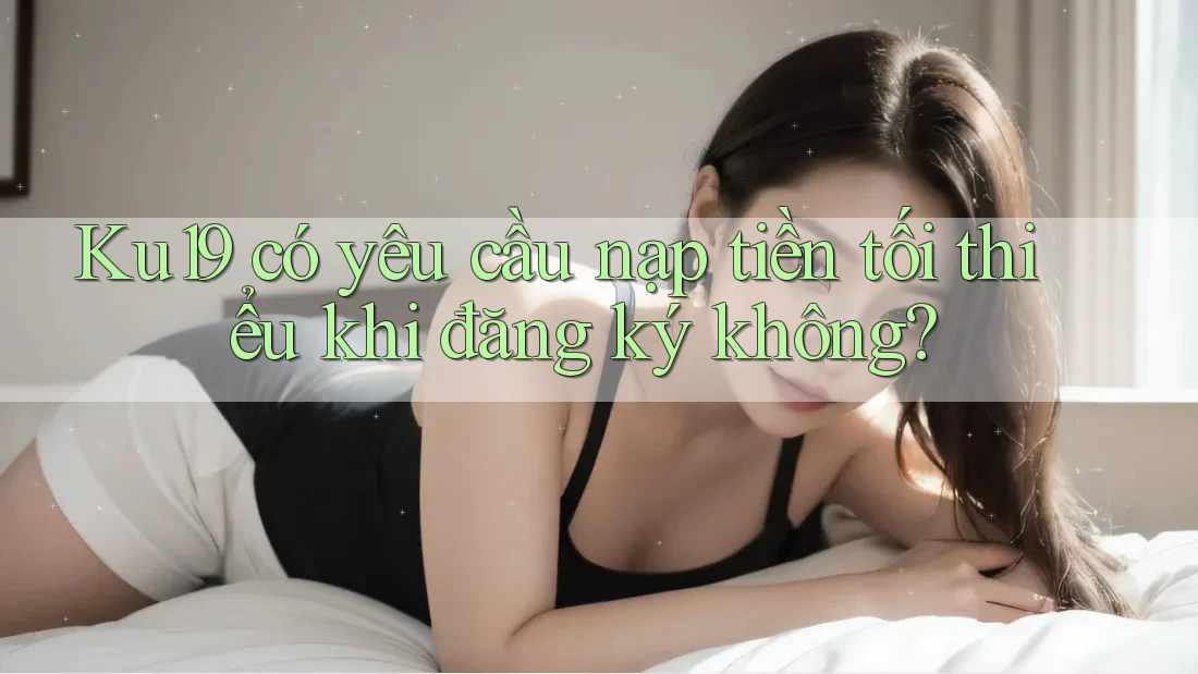 Ku19 có yêu cầu nạp tiền tối thiểu khi đăng ký không? Ku19 có yêu cầu nạp tiền tối thiểu khi đăng ký không?