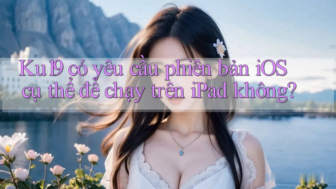 Ku19 có yêu cầu phiên bản iOS cụ thể để chạy trên iPad không?