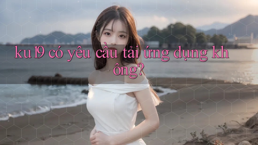 ku19 có yêu cầu tải ứng dụng không? ku19 có yêu cầu tải ứng dụng không?