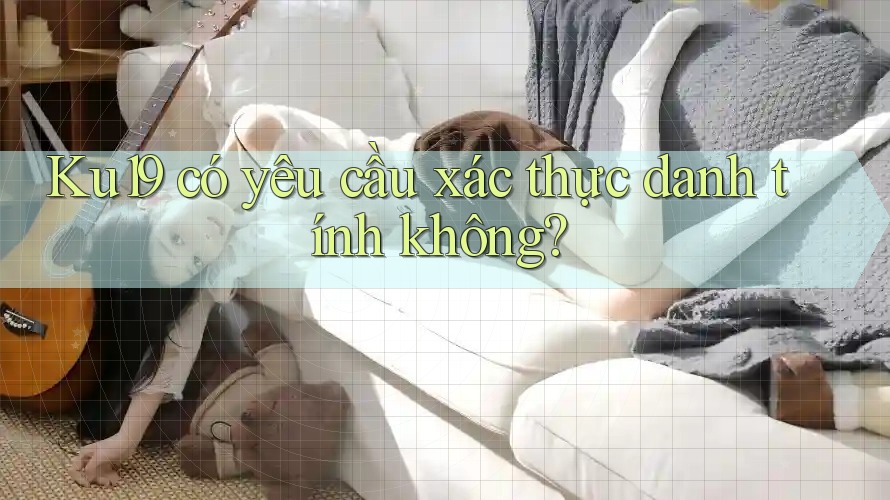 Ku19 có yêu cầu xác thực danh tính không? Ku19 có yêu cầu xác thực danh tính không?