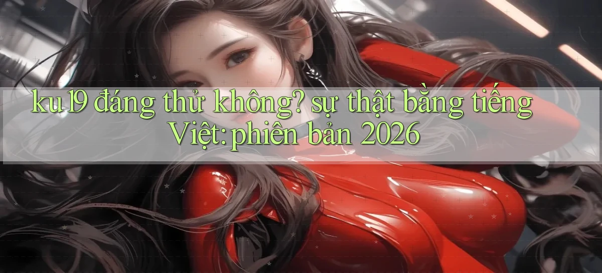 ku19 đáng thử không sự thật bằng tiếng Việt phiên bản 2026