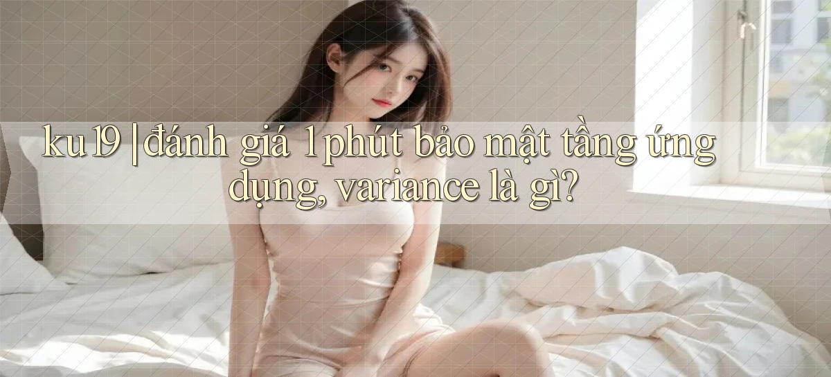 ku19 đánh giá 1 phút bảo mật tầng ứng dụng, variance là gì