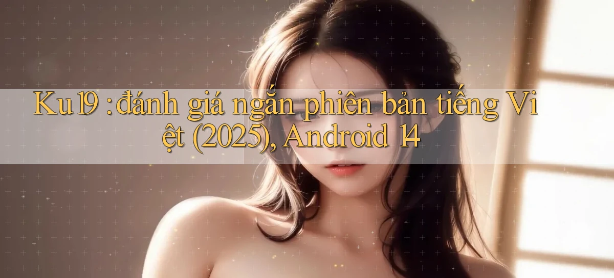 Ku19 đánh giá ngắn phiên bản tiếng Việt (2025), Android 14