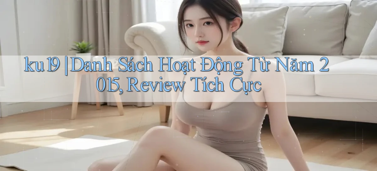 ku19 danh sách hoạt động từ năm 2015, review tích cực