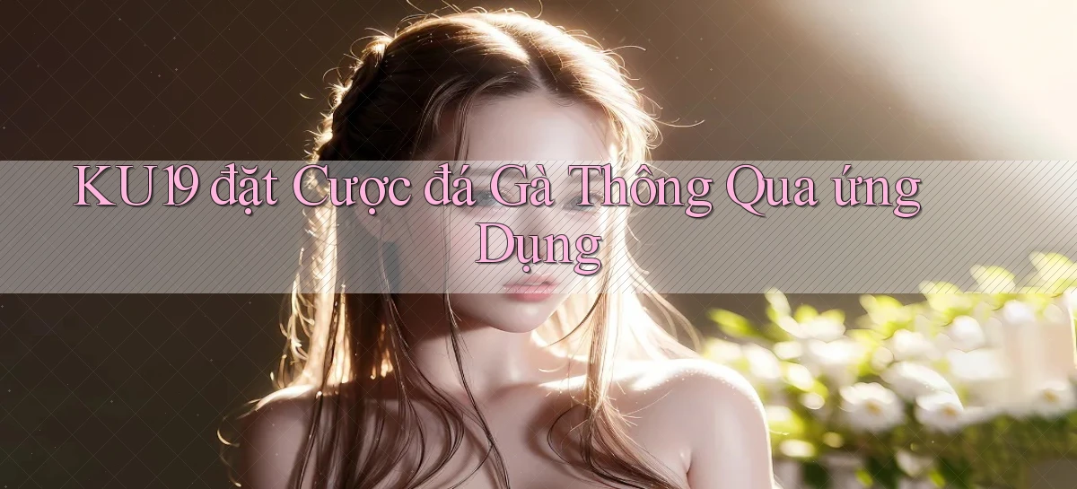 ku19  đặt cược đá gà thông qua ứng dụng