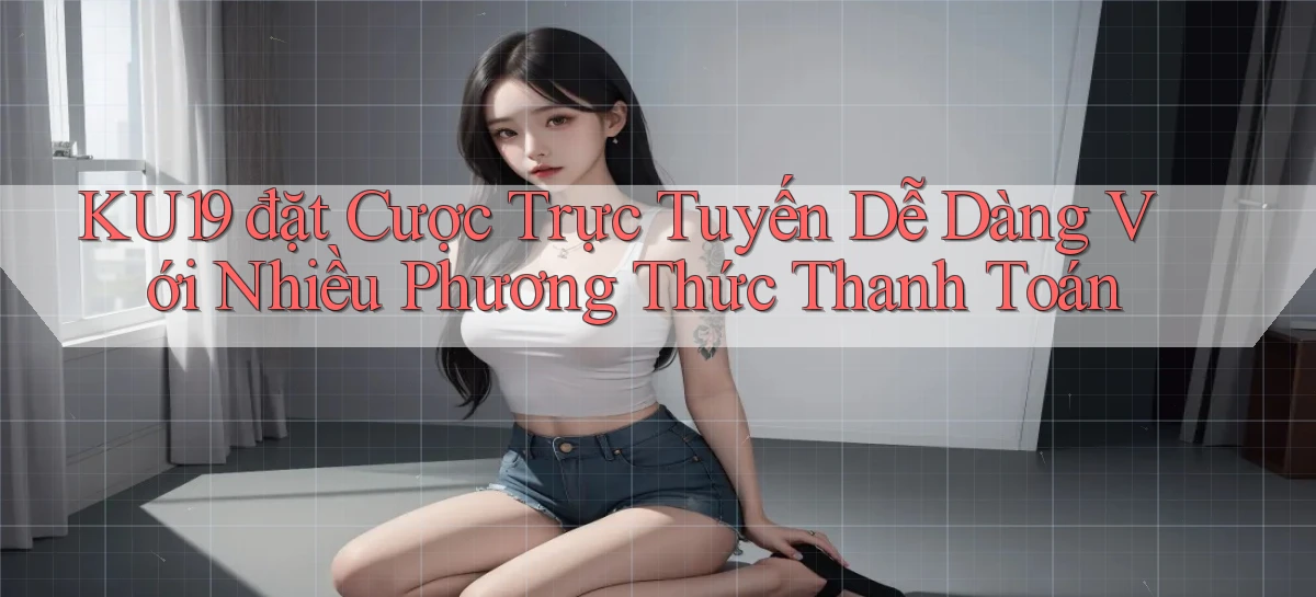 ku19  đặt cược trực tuyến dễ dàng với nhiều phương thức thanh toán