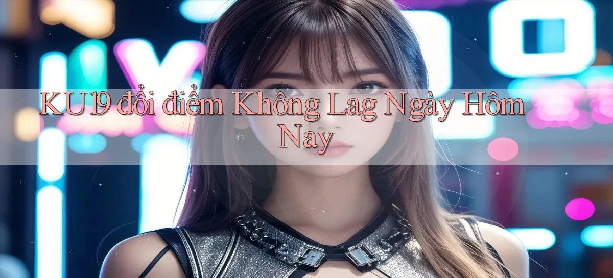 ku19 đổi điểm không lag ngày hôm nay