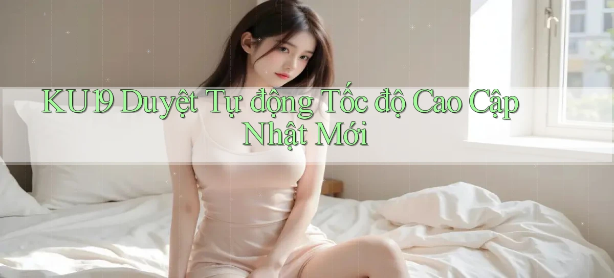 ku19 duyệt tự động tốc độ cao cập nhật mới