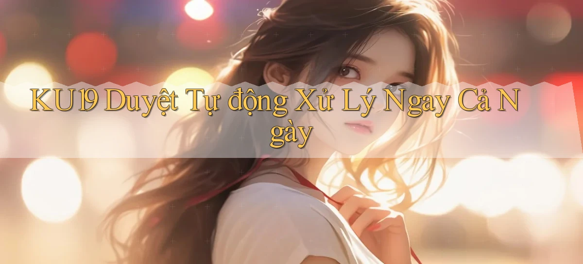 ku19 duyệt tự động xử lý ngay cả ngày
