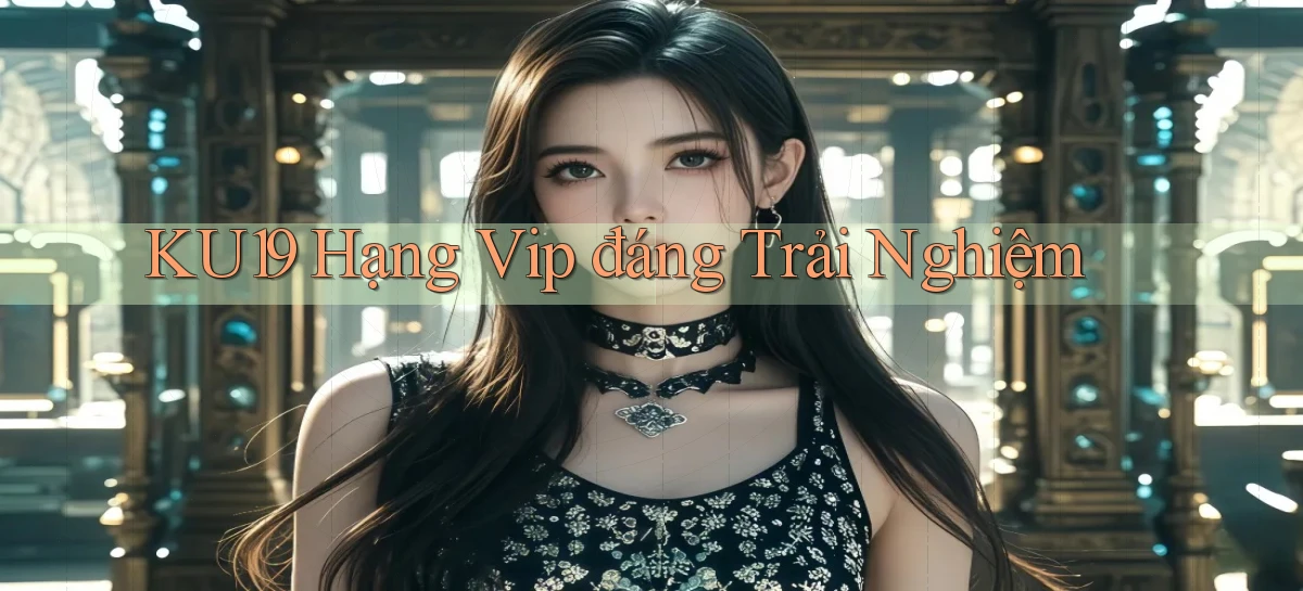 ku19 hạng vip đáng trải nghiệm