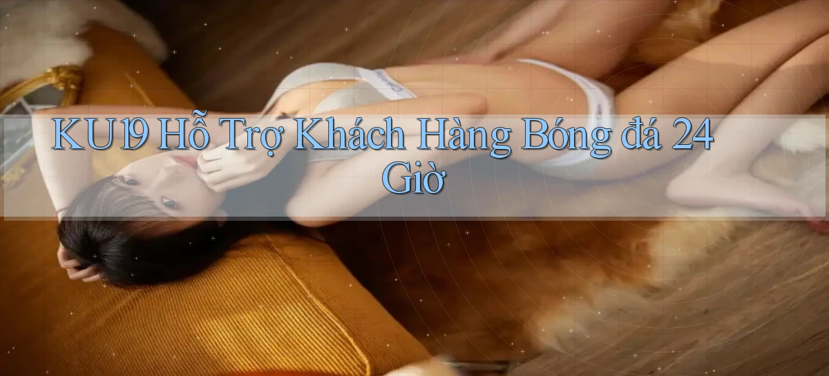 ku19  hỗ trợ khách hàng bóng đá 24 giờ