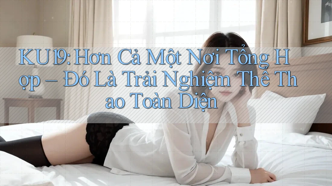 KU19: Hơn Cả Một Nơi Tổng Hợp – Đó Là Trải Nghiệm Thể Thao Toàn Diện KU19: Hơn Cả Một Nơi Tổng Hợp – Đó Là Trải Nghiệm Thể Thao Toàn Diện