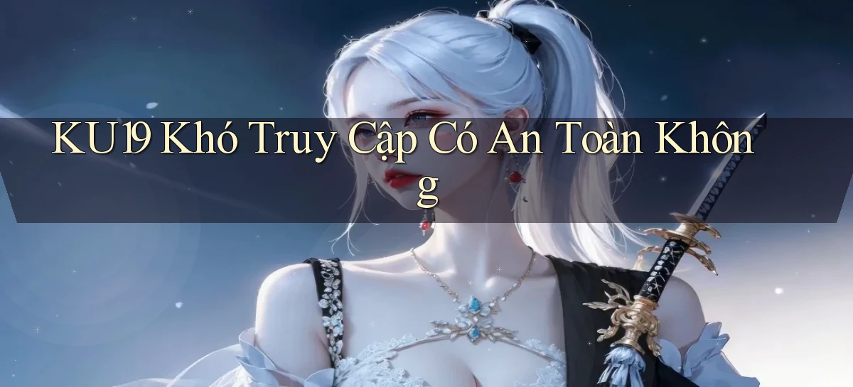 ku19 khó truy cập có an toàn không