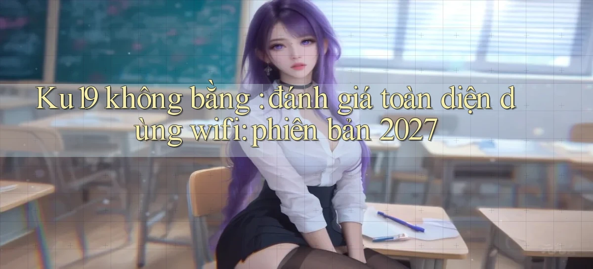 Ku19 không bằng đánh giá toàn diện dùng wifi phiên bản 2027