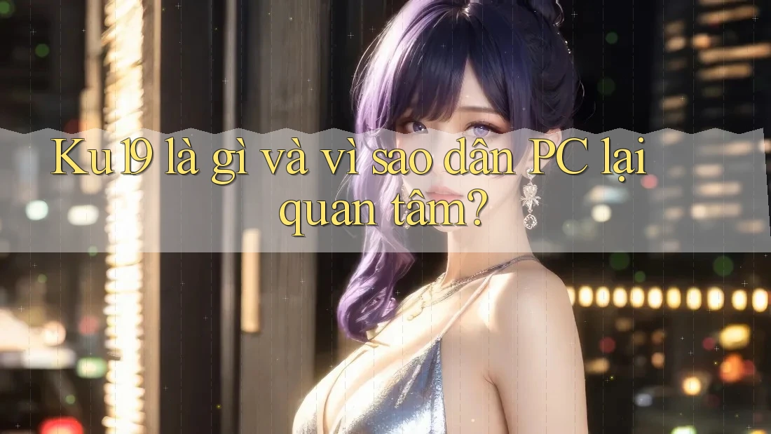 Ku19 là gì và vì sao dân PC lại quan tâm?