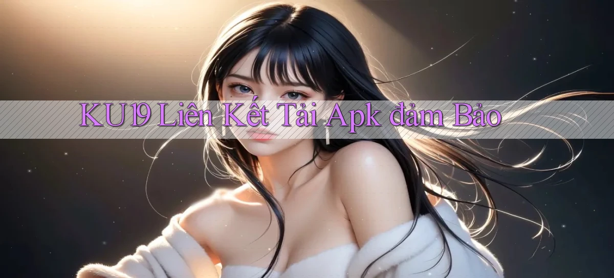 ku19  liên kết tải apk đảm bảo