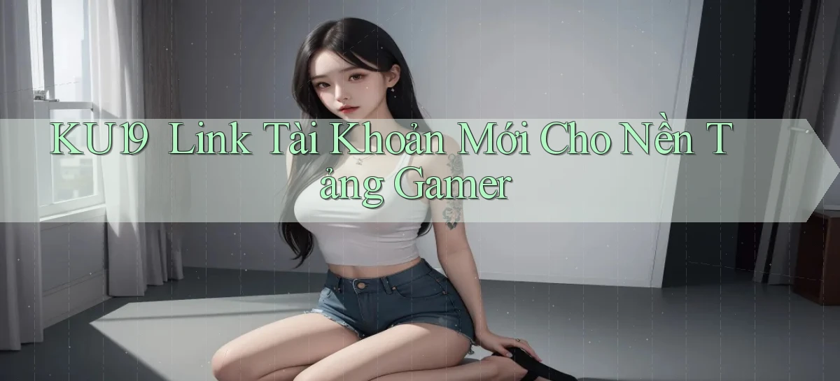 ku19 ｜ Link Tài Khoản Mới Cho Nền Tảng Gamer