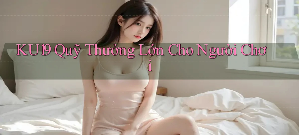 ku19  quỹ thưởng lớn cho người chơi
