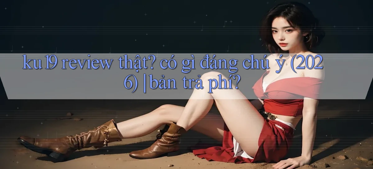 ku19 review thật có gì đáng chú ý (2026) bản trả phí