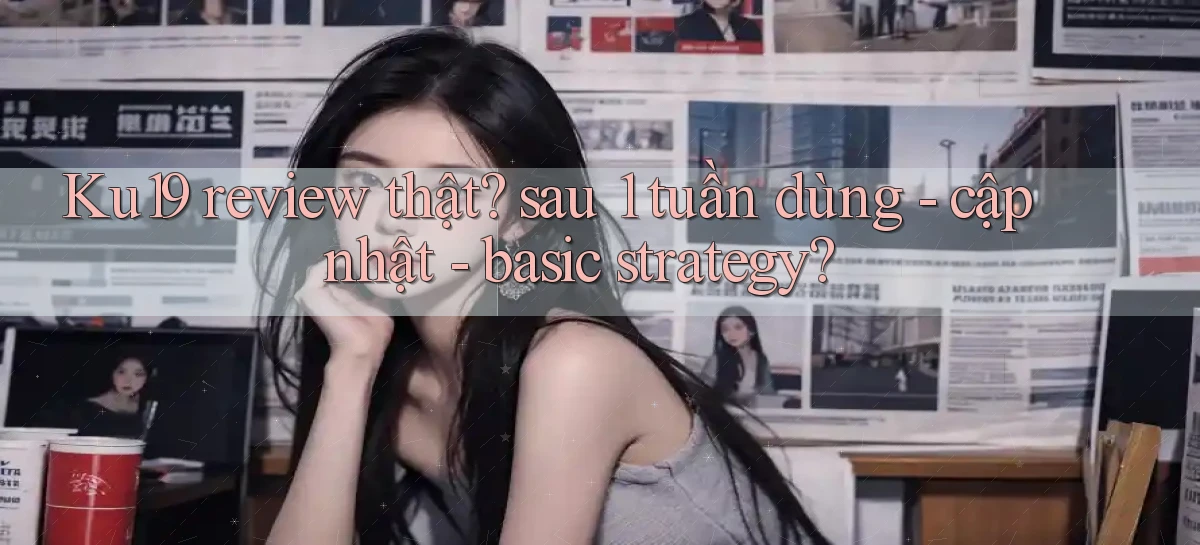 Ku19 review thật sau 1 tuần dùng   cập nhật   basic strategy