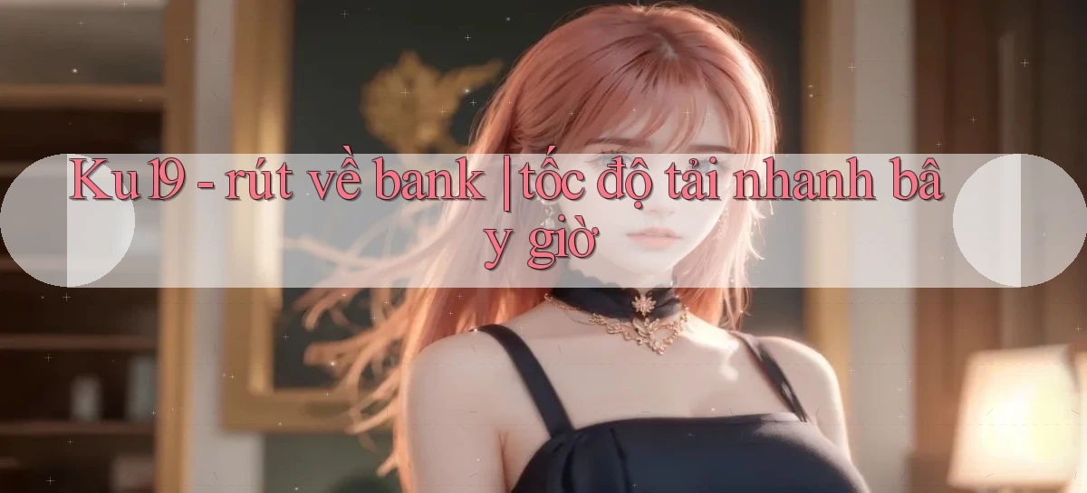 Ku19   rút về bank tốc độ tải nhanh bây giờ