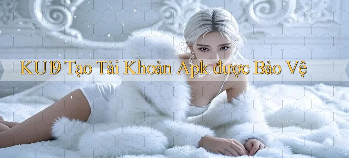 ku19  tạo tài khoản apk được bảo vệ