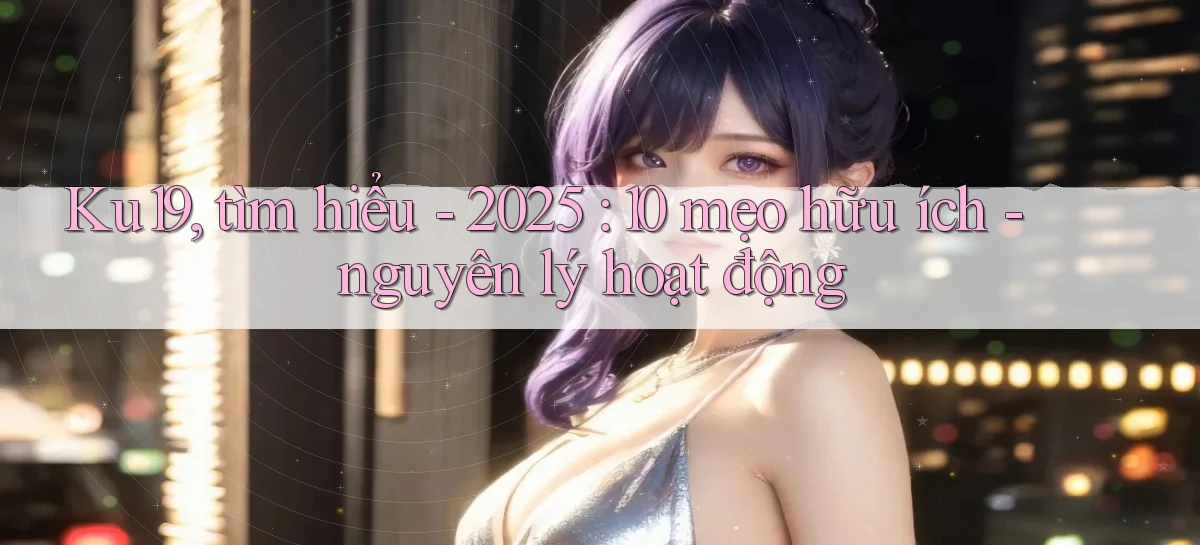 Ku19, tìm hiểu   2025 10 mẹo hữu ích   nguyên lý hoạt động