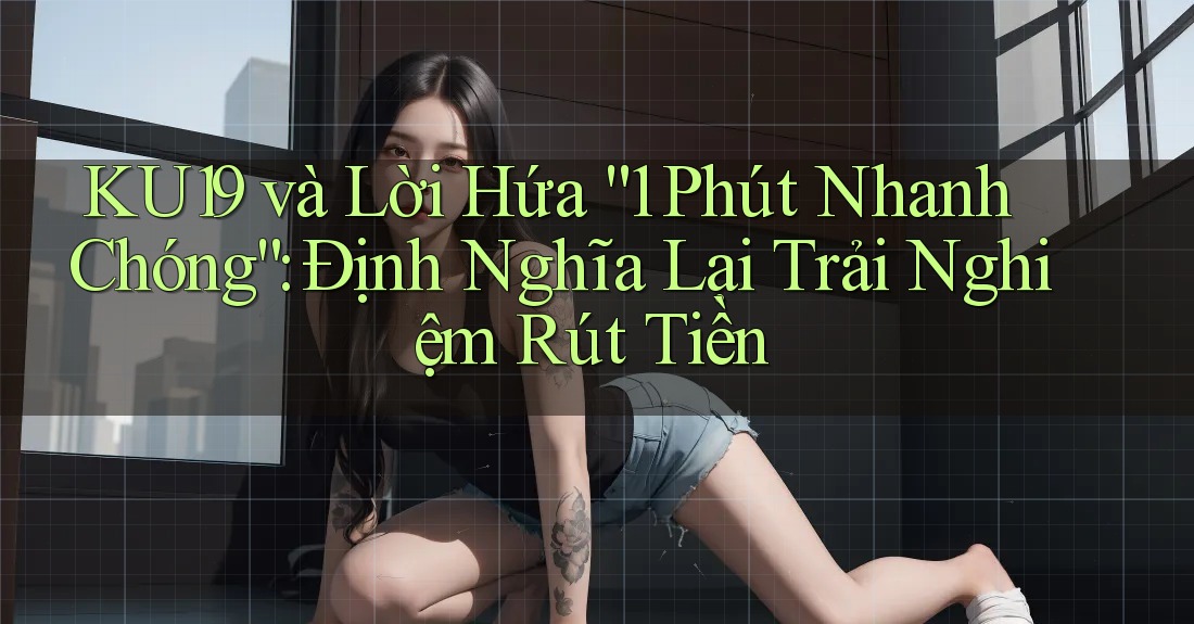 KU19 và Lời Hứa “1 Phút Nhanh Chóng”: Định Nghĩa Lại Trải Nghiệm Rút Tiền KU19 và Lời Hứa “1 Phút Nhanh Chóng”: Định Nghĩa Lại Trải Nghiệm Rút Tiền