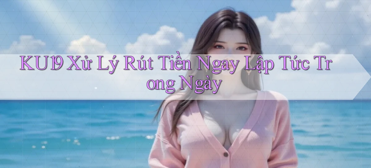 ku19 xử lý rút tiền ngay lập tức trong ngày