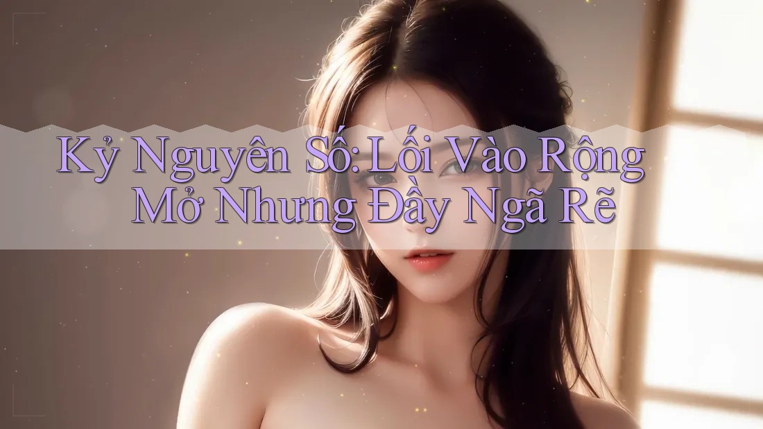 Kỷ Nguyên Số: Lối Vào Rộng Mở Nhưng Đầy Ngã Rẽ Kỷ Nguyên Số: Lối Vào Rộng Mở Nhưng Đầy Ngã Rẽ