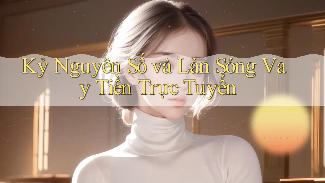 Kỷ Nguyên Số và Làn Sóng Vay Tiền Trực Tuyến Kỷ Nguyên Số và Làn Sóng Vay Tiền Trực Tuyến