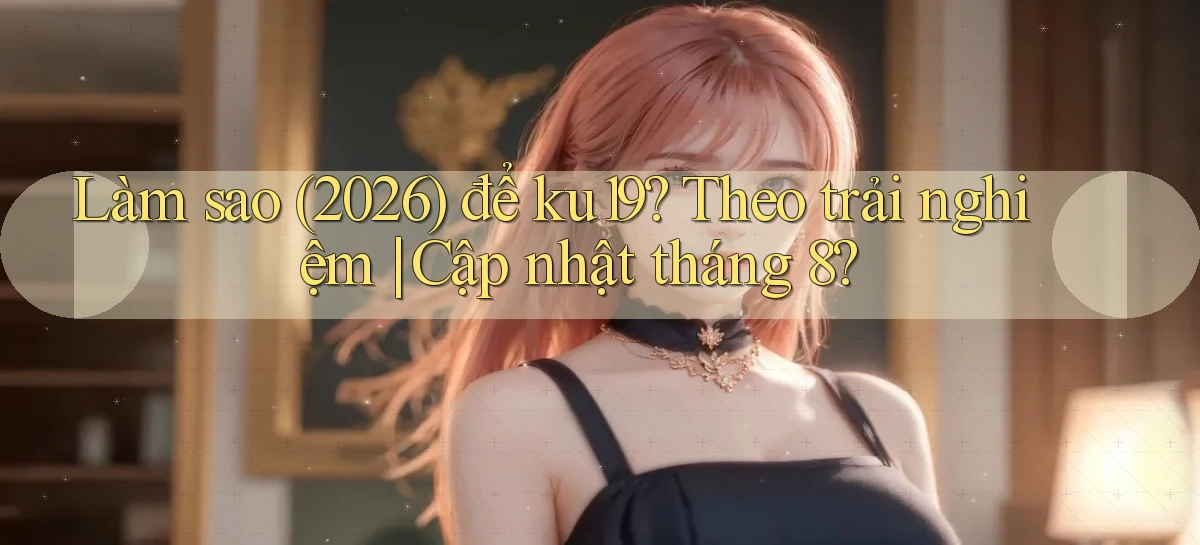 Làm sao (2026) để ku19 theo trải nghiệm cập nhật tháng 8