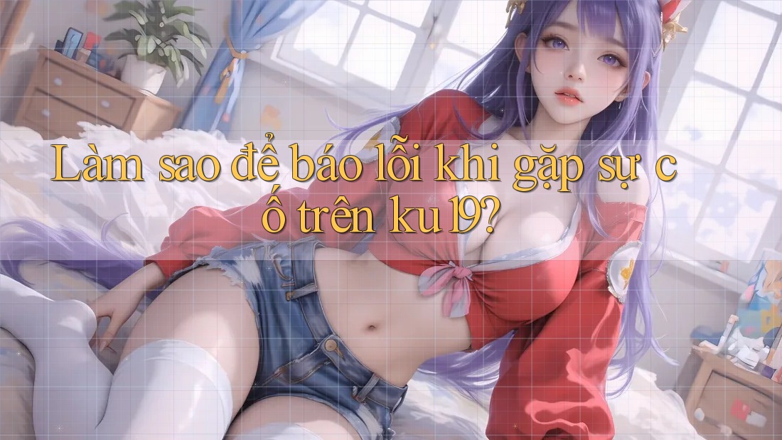 Làm sao để báo lỗi khi gặp sự cố trên ku19? Làm sao để báo lỗi khi gặp sự cố trên ku19?