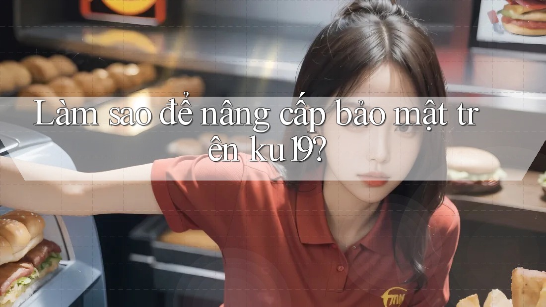 Làm sao để nâng cấp bảo mật trên ku19? Làm sao để nâng cấp bảo mật trên ku19?