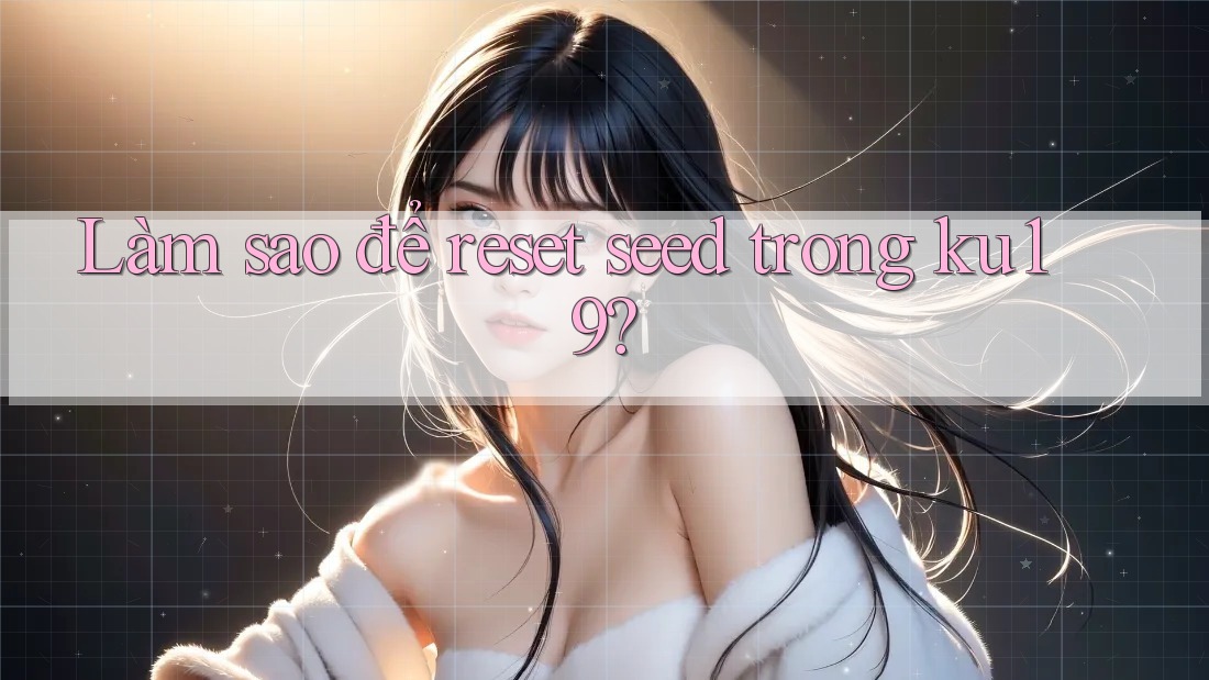Làm sao để reset seed trong ku19? Làm sao để reset seed trong ku19?