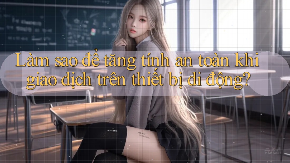 Làm sao để tăng tính an toàn khi giao dịch trên thiết bị di động? Làm sao để tăng tính an toàn khi giao dịch trên thiết bị di động?