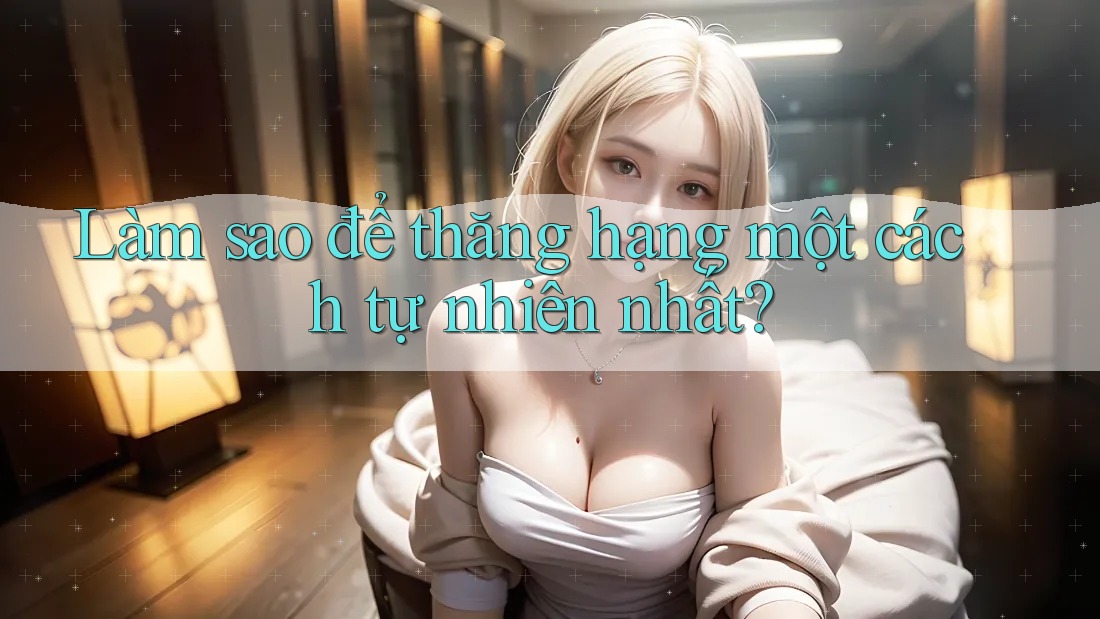 Làm sao để thăng hạng một cách tự nhiên nhất? Làm sao để thăng hạng một cách tự nhiên nhất?