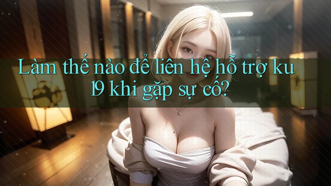 Làm thế nào để liên hệ hỗ trợ ku19 khi gặp sự cố? Làm thế nào để liên hệ hỗ trợ ku19 khi gặp sự cố?