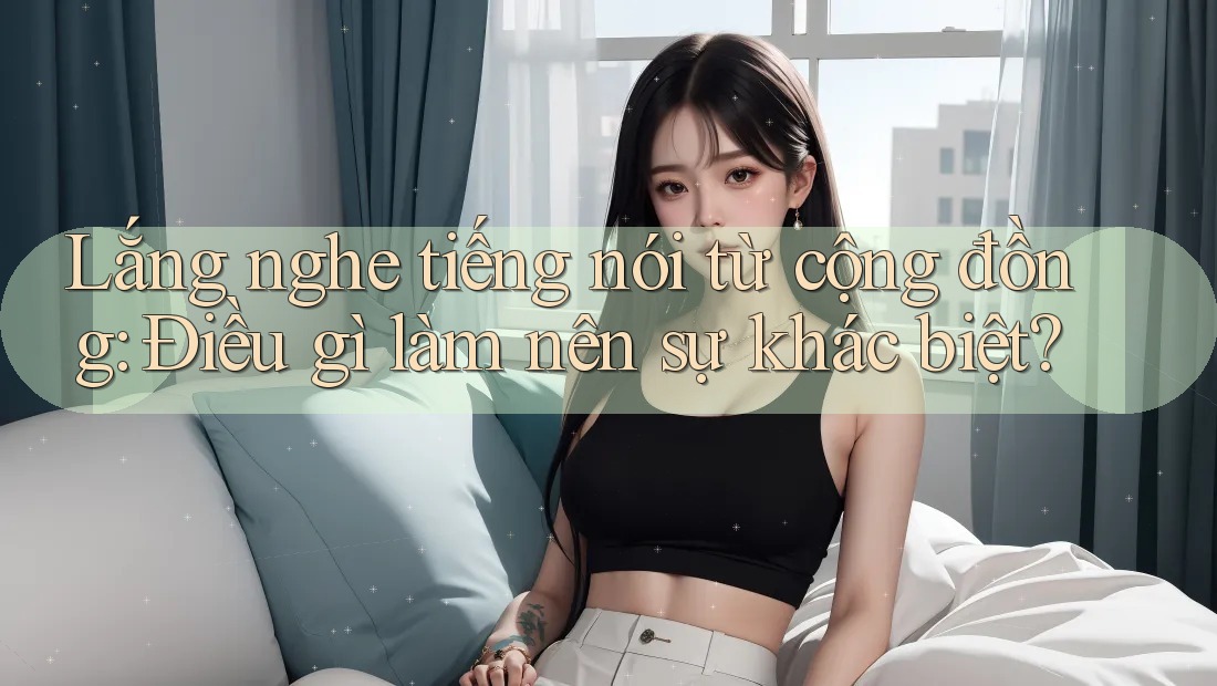 Lắng nghe tiếng nói từ cộng đồng: Điều gì làm nên sự khác biệt? Lắng nghe tiếng nói từ cộng đồng: Điều gì làm nên sự khác biệt?