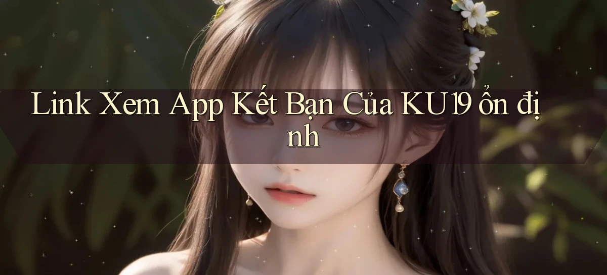 link xem app kết bạn của ku19 ổn định