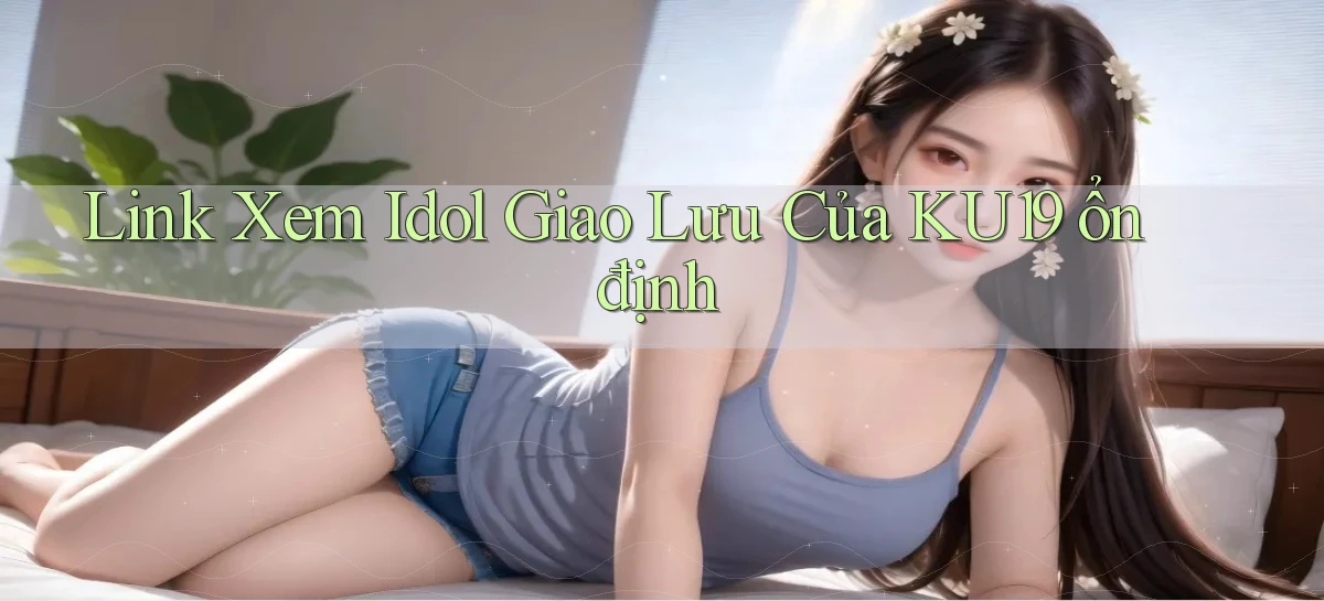 link xem idol giao lưu của ku19 ổn định