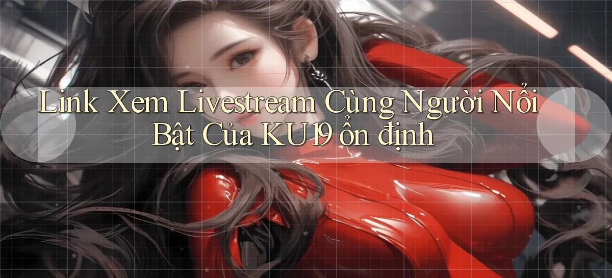link xem livestream cùng người nổi bật của ku19 ổn định