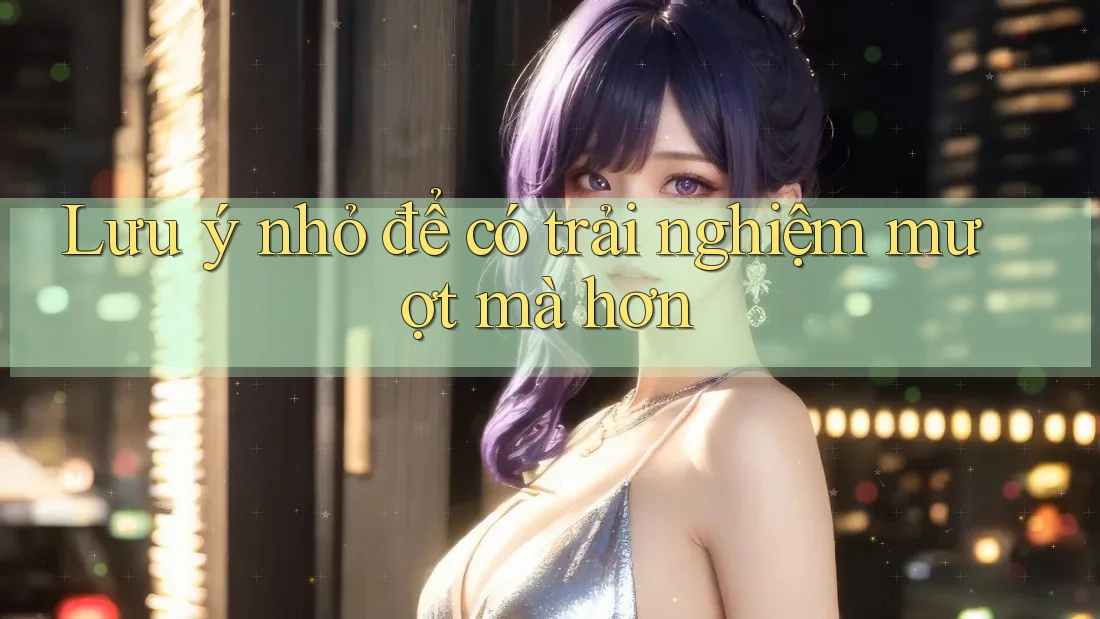 Lưu ý nhỏ để có trải nghiệm mượt mà hơn Lưu ý nhỏ để có trải nghiệm mượt mà hơn