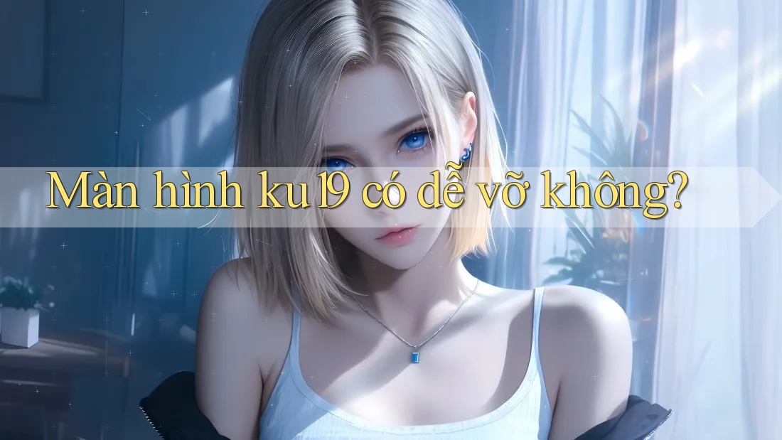 Màn hình ku19 có dễ vỡ không? Màn hình ku19 có dễ vỡ không?