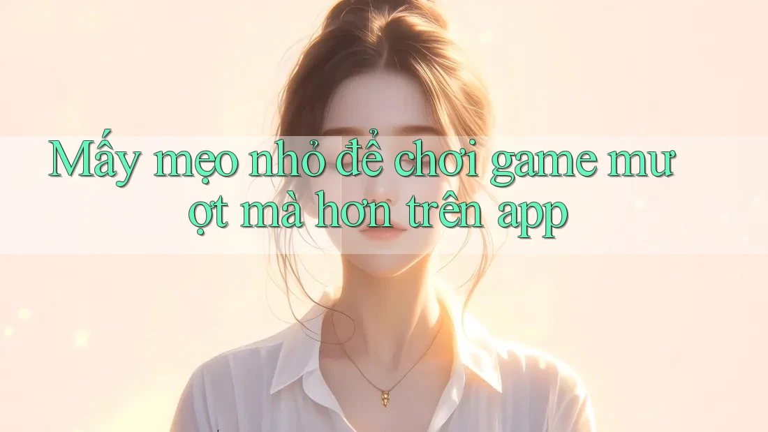 Mấy mẹo nhỏ để chơi game mượt mà hơn trên app Mấy mẹo nhỏ để chơi game mượt mà hơn trên app
