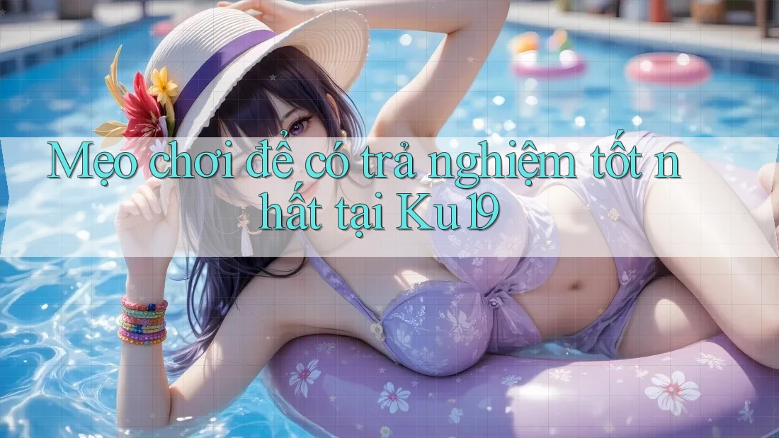 Mẹo chơi để có trả nghiệm tốt nhất tại Ku19 Mẹo chơi để có trả nghiệm tốt nhất tại Ku19