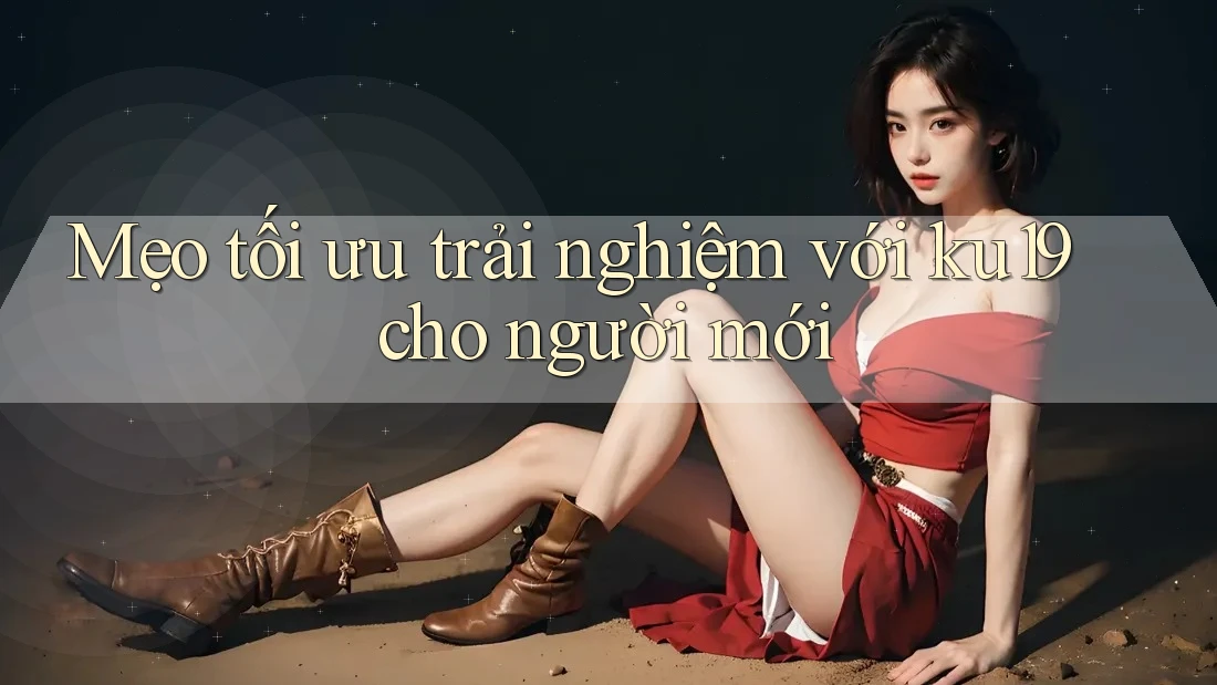 Mẹo tối ưu trải nghiệm với ku19 cho người mới Mẹo tối ưu trải nghiệm với ku19 cho người mới