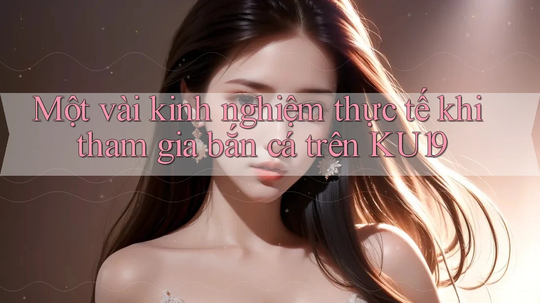 Một vài kinh nghiệm thực tế khi tham gia bắn cá trên KU19