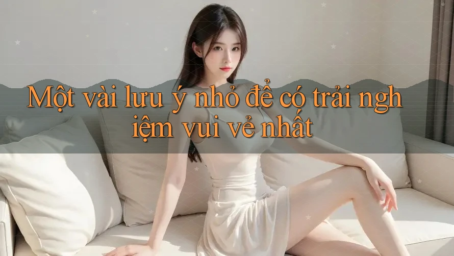 Một vài lưu ý nhỏ để có trải nghiệm vui vẻ nhất Một vài lưu ý nhỏ để có trải nghiệm vui vẻ nhất